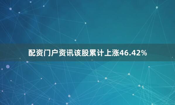 配资门户资讯该股累计上涨46.42%