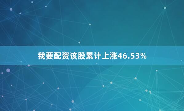 我要配资该股累计上涨46.53%