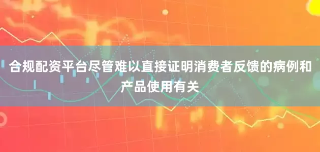 合规配资平台尽管难以直接证明消费者反馈的病例和产品使用有关
