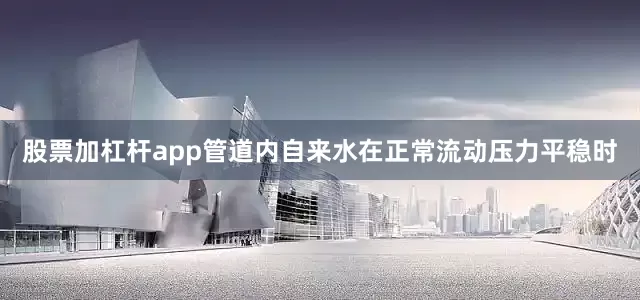 股票加杠杆app管道内自来水在正常流动压力平稳时