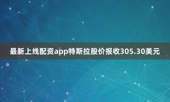 最新上线配资app特斯拉股价报收305.30美元