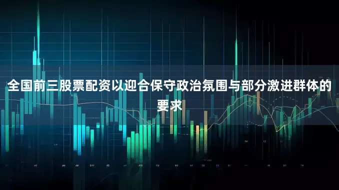 全国前三股票配资以迎合保守政治氛围与部分激进群体的要求