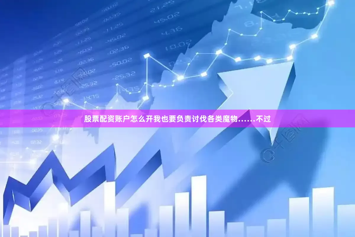 股票配资账户怎么开我也要负责讨伐各类魔物……不过