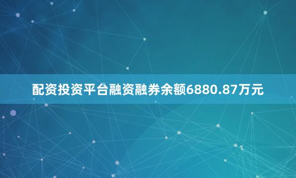 配资投资平台融资融券余额6880.87万元