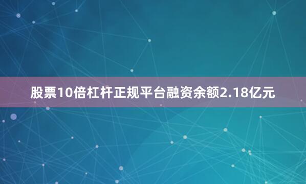 股票10倍杠杆正规平台融资余额2.18亿元