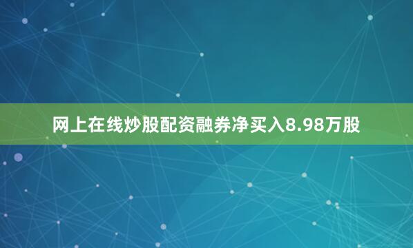 网上在线炒股配资融券净买入8.98万股