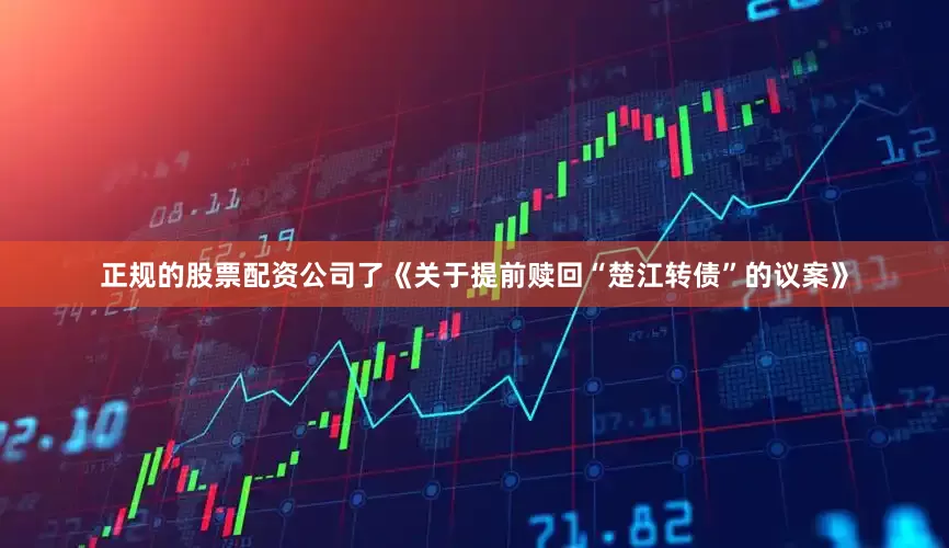 正规的股票配资公司了《关于提前赎回“楚江转债”的议案》