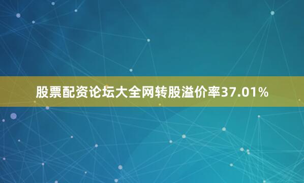 股票配资论坛大全网转股溢价率37.01%