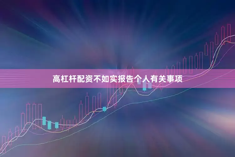 高杠杆配资不如实报告个人有关事项