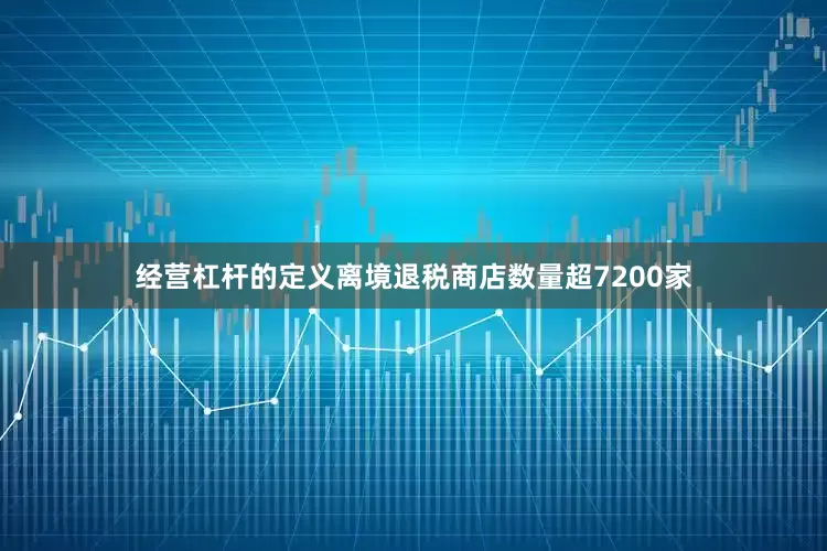 经营杠杆的定义离境退税商店数量超7200家