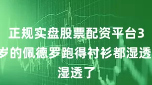 正规实盘股票配资平台35岁的佩德罗跑得衬衫都湿透了