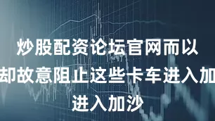 炒股配资论坛官网而以军却故意阻止这些卡车进入加沙