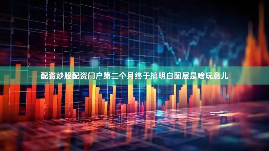配资炒股配资门户第二个月终于搞明白图层是啥玩意儿