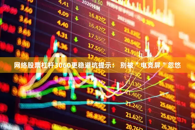 网络股票杠杆3060更稳避坑提示： 别被＂电竞屏＂忽悠