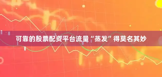 可靠的股票配资平台流量“蒸发”得莫名其妙