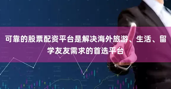 可靠的股票配资平台是解决海外旅游、生活、留学友友需求的首选平台