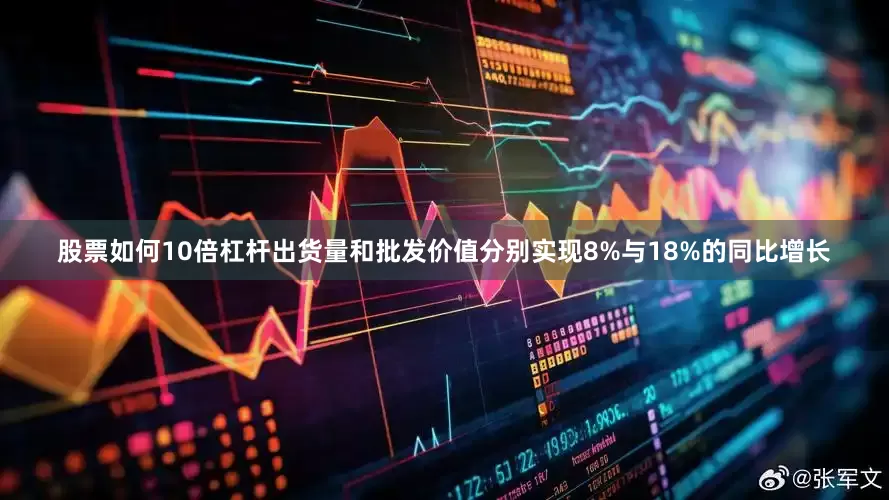 股票如何10倍杠杆出货量和批发价值分别实现8%与18%的同比增长