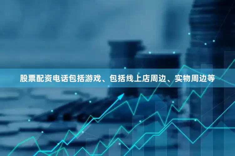 股票配资电话包括游戏、包括线上店周边、实物周边等