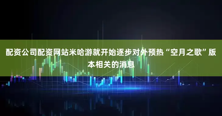 配资公司配资网站米哈游就开始逐步对外预热“空月之歌”版本相关的消息