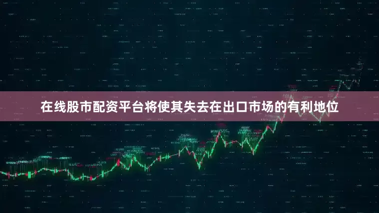 在线股市配资平台将使其失去在出口市场的有利地位