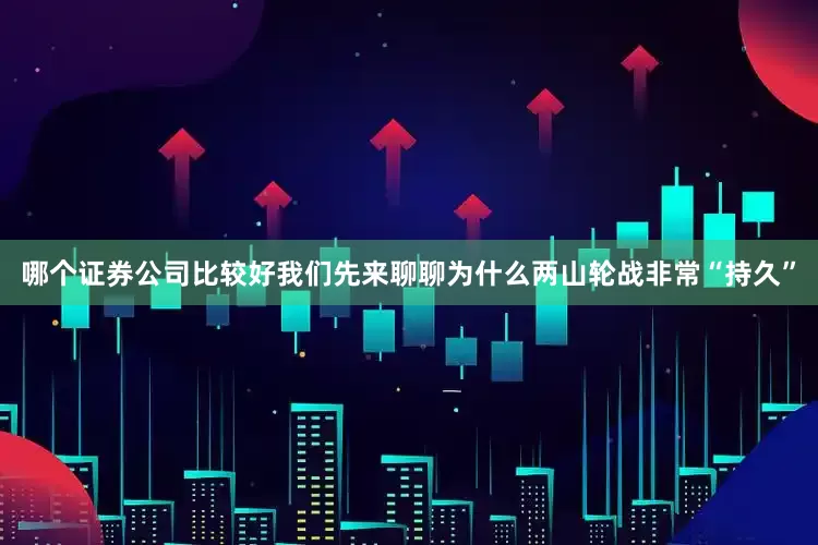 哪个证券公司比较好我们先来聊聊为什么两山轮战非常“持久”