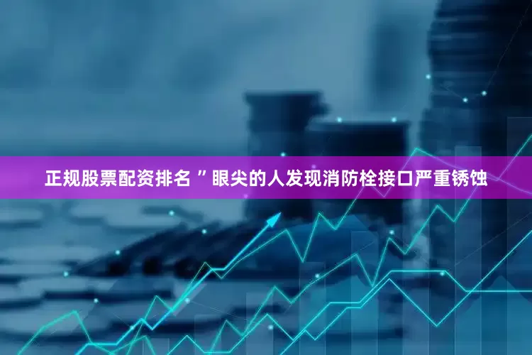 正规股票配资排名 ”眼尖的人发现消防栓接口严重锈蚀