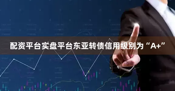 配资平台实盘平台东亚转债信用级别为“A+”