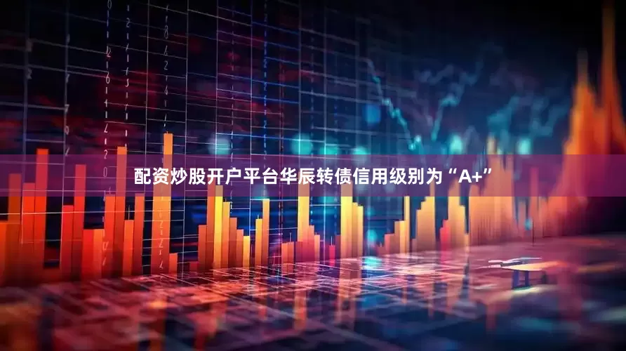 配资炒股开户平台华辰转债信用级别为“A+”