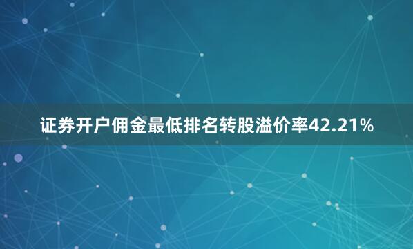 证券开户佣金最低排名转股溢价率42.21%
