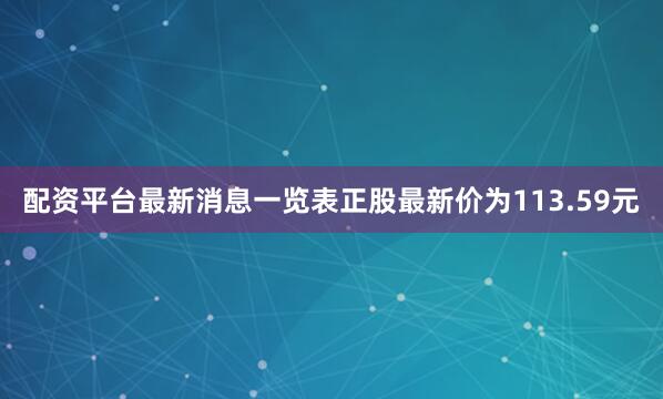 配资平台最新消息一览表正股最新价为113.59元