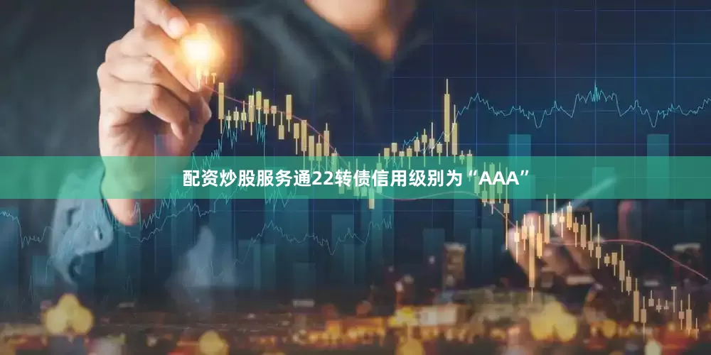 配资炒股服务通22转债信用级别为“AAA”