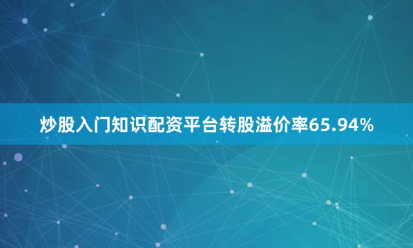 炒股入门知识配资平台转股溢价率65.94%