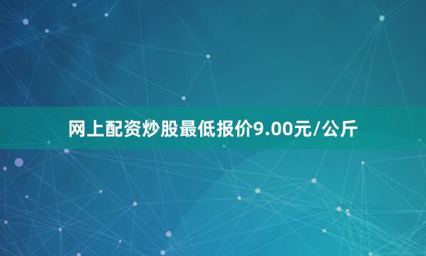 网上配资炒股最低报价9.00元/公斤