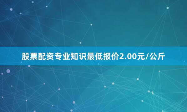 股票配资专业知识最低报价2.00元/公斤