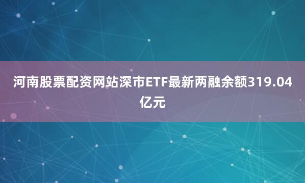 河南股票配资网站深市ETF最新两融余额319.04亿元