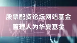 股票配资论坛网站基金管理人为华夏基金