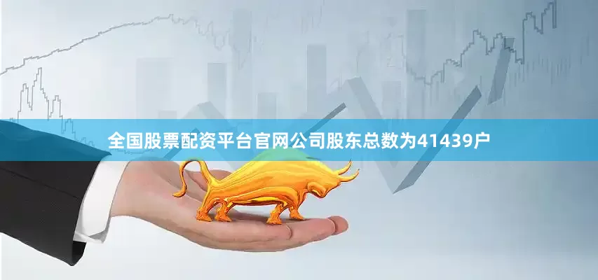 全国股票配资平台官网公司股东总数为41439户