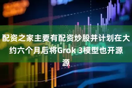 配资之家主要有配资炒股并计划在大约六个月后将Grok 3模型也开源
