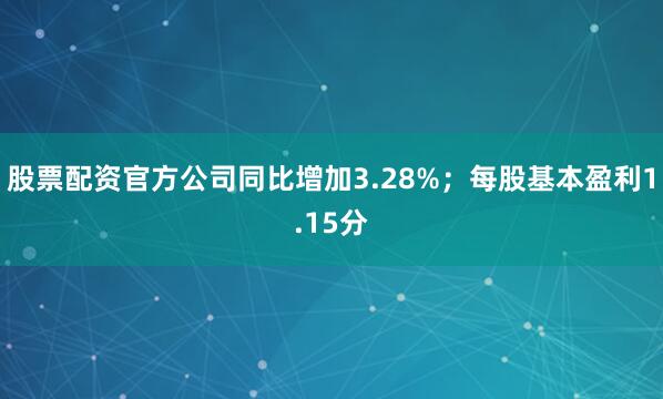 股票配资官方公司同比增加3.28%；每股基本盈利1.15分