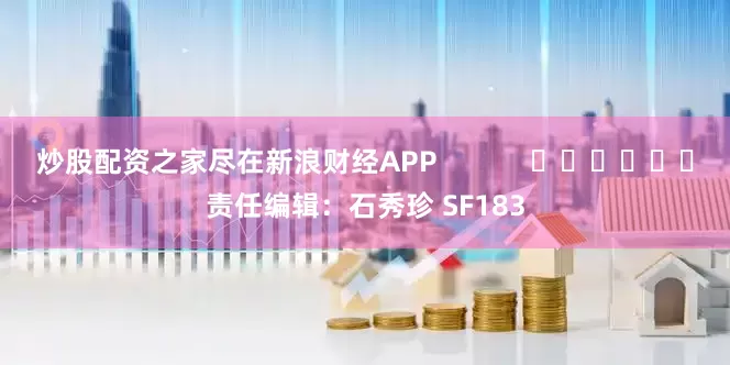 炒股配资之家尽在新浪财经APP            						责任编辑：石秀珍 SF183