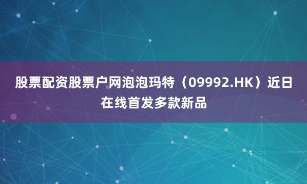 股票配资股票户网泡泡玛特（09992.HK）近日在线首发多款新品