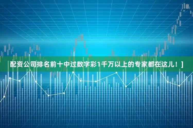配资公司排名前十中过数字彩1千万以上的专家都在这儿！]