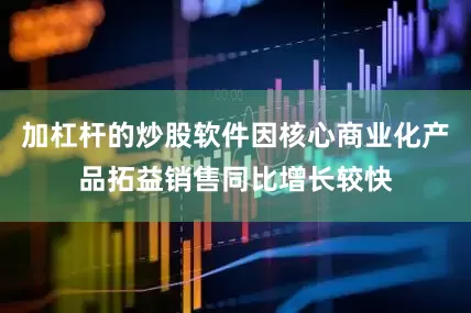 加杠杆的炒股软件因核心商业化产品拓益销售同比增长较快
