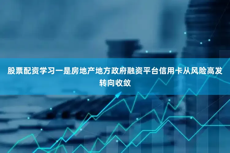 股票配资学习一是房地产地方政府融资平台信用卡从风险高发转向收敛