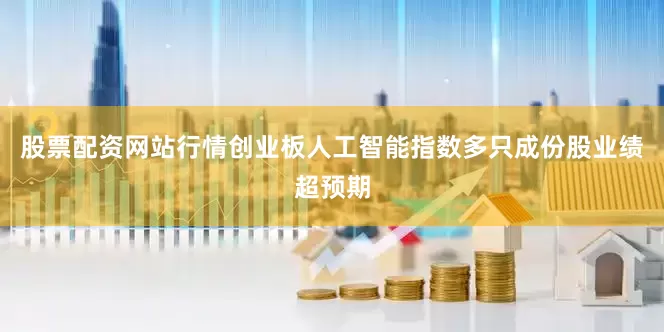 股票配资网站行情创业板人工智能指数多只成份股业绩超预期