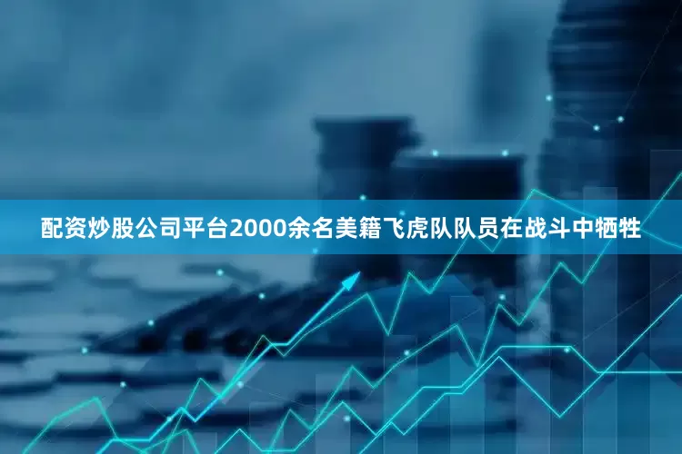 配资炒股公司平台2000余名美籍飞虎队队员在战斗中牺牲