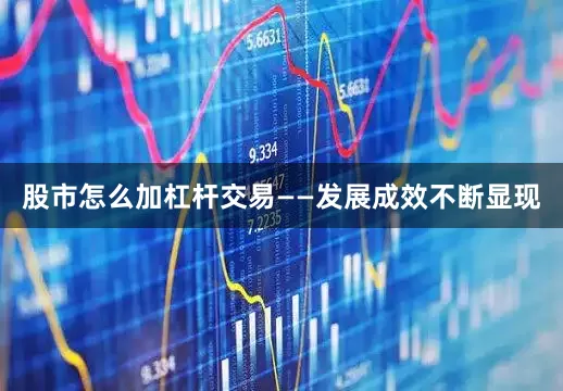 股市怎么加杠杆交易——发展成效不断显现