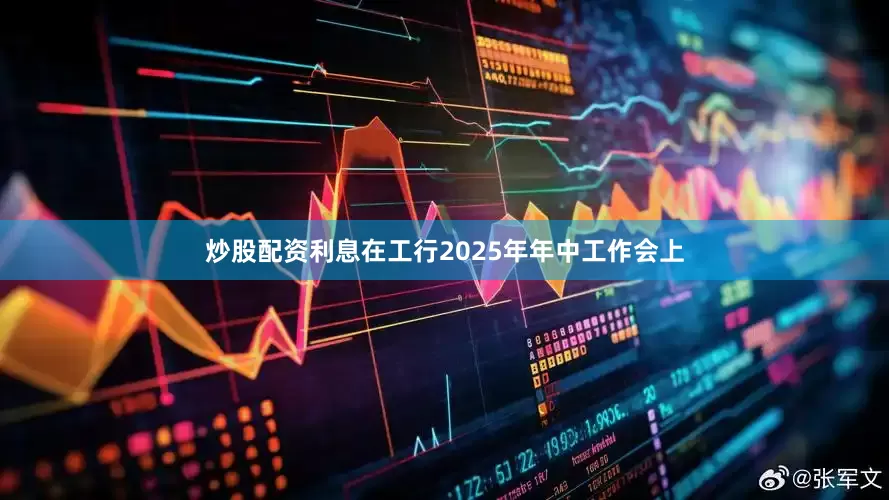 炒股配资利息在工行2025年年中工作会上
