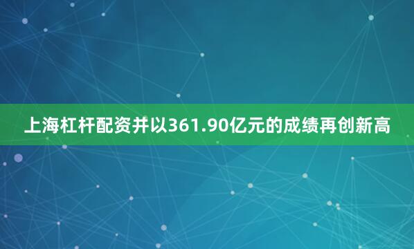 上海杠杆配资并以361.90亿元的成绩再创新高