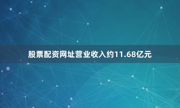 股票配资网址营业收入约11.68亿元